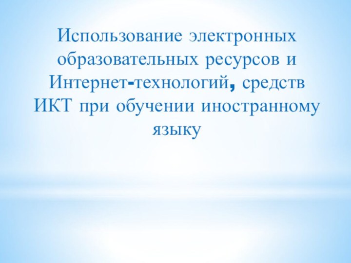 Использование электронных образовательных ресурсов и Интернет-технологий, средств ИКТ при обучении иностранному языку