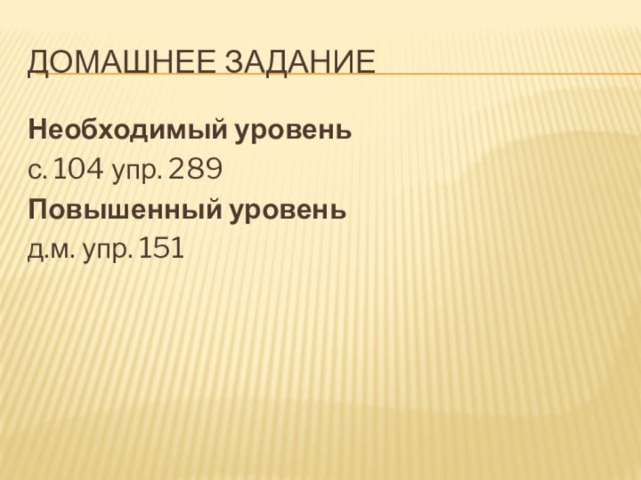 Домашнее заданиеНеобходимый уровень с. 104 упр. 289 Повышенный уровень д.м. упр. 151