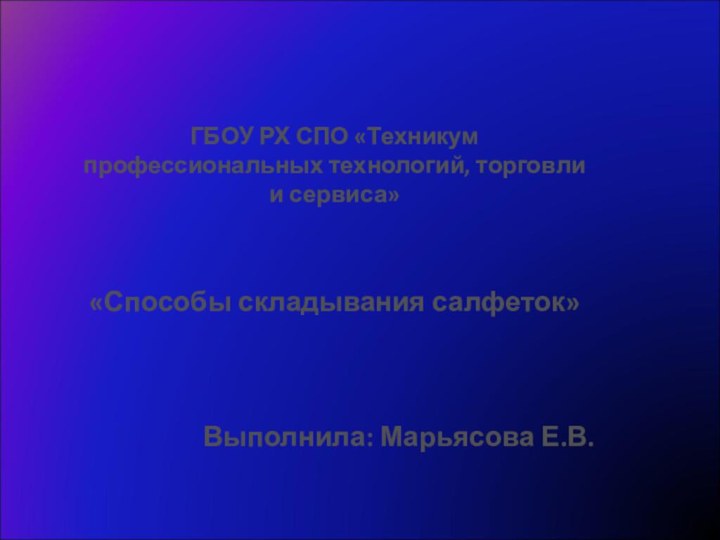 ГБОУ РХ СПО «Техникум профессиональных технологий, торговли и сервиса»«Способы складывания салфеток»Выполнила: Марьясова Е.В.