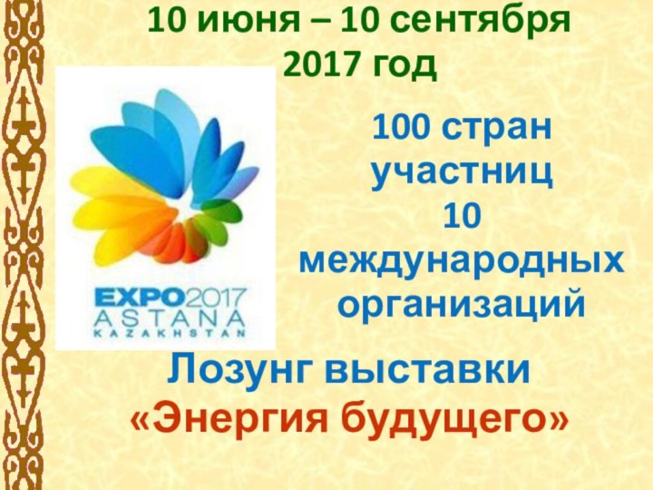 10 июня – 10 сентября  2017 год100 стран участниц10 международных организацийЛозунг выставки «Энергия будущего»