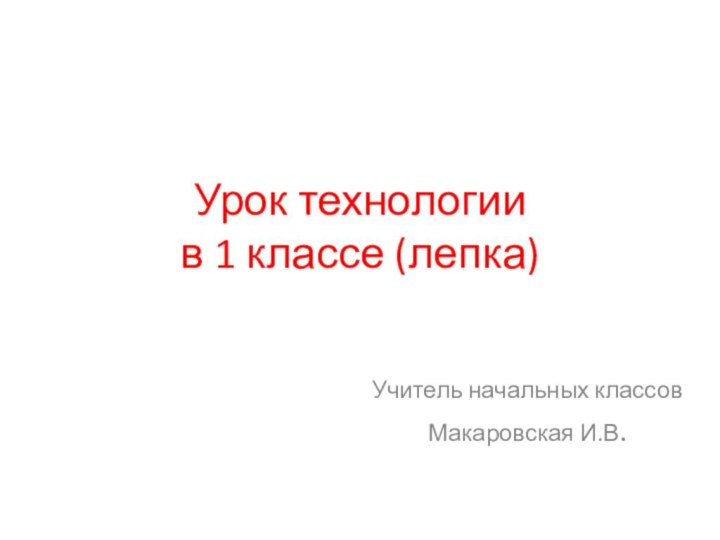 Урок технологии в 1 классе (лепка)Учитель начальных классовМакаровская И.В.