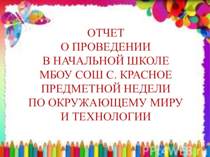 ОтчетО проведении в начальной школе МБОУ СОШ с. Красное предметной недели по окружающему миру и технологии