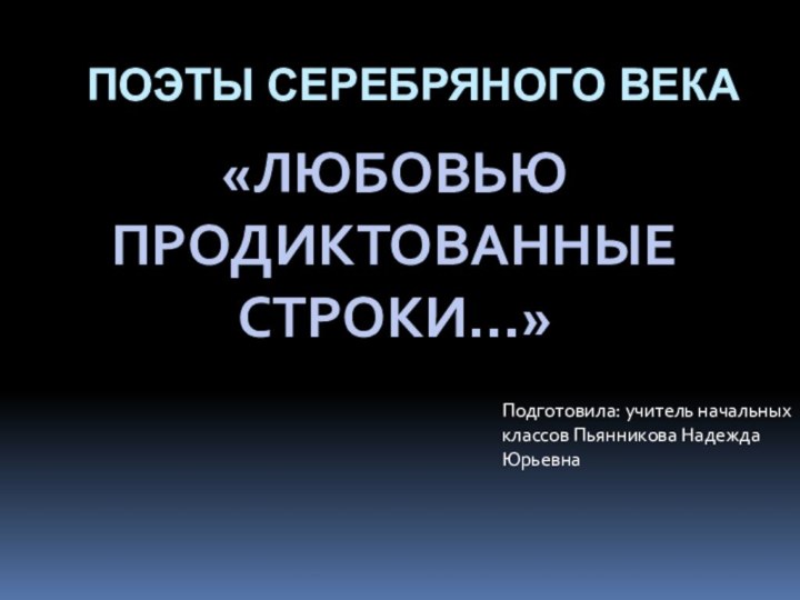 «ЛЮБОВЬЮ ПРОДИКТОВАННЫЕСТРОКИ…»поэты Серебряного векаПодготовила: учитель начальныхклассов Пьянникова НадеждаЮрьевна