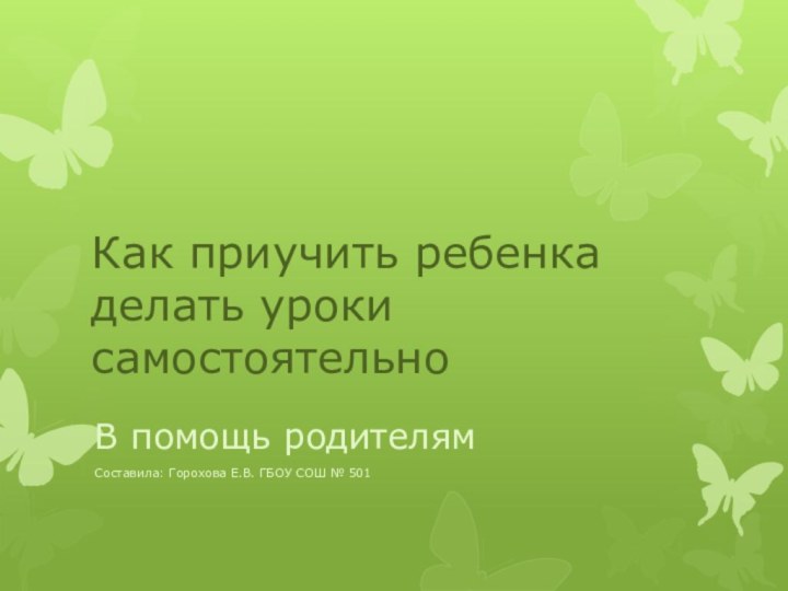 Как приучить ребенка делать уроки самостоятельноВ помощь родителям Составила: Горохова Е.В. ГБОУ СОШ № 501