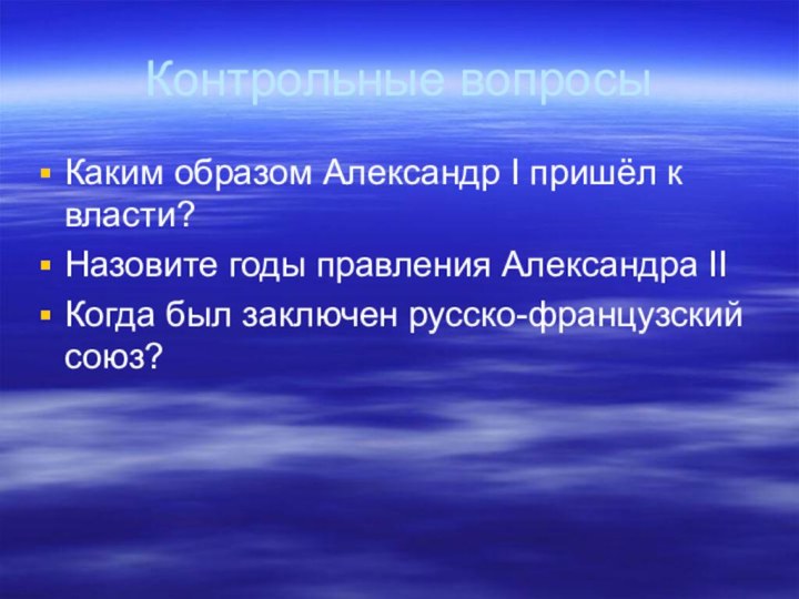 Контрольные вопросыКаким образом Александр I пришёл к власти?Назовите годы правления Александра IIКогда был заключен русско-французский союз?