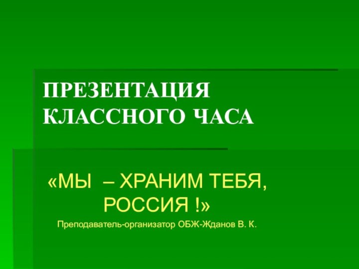 ПРЕЗЕНТАЦИЯ КЛАССНОГО ЧАСА«МЫ – ХРАНИМ ТЕБЯ, РОССИЯ !»Преподаватель-организатор ОБЖ-Жданов В. К.