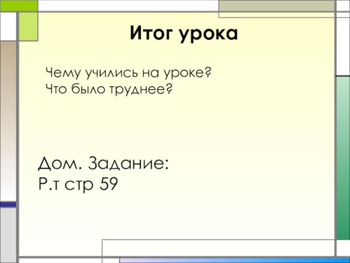 Итог урокаЧему учились на уроке?Что было труднее?Дом. Задание:Р.т стр 59