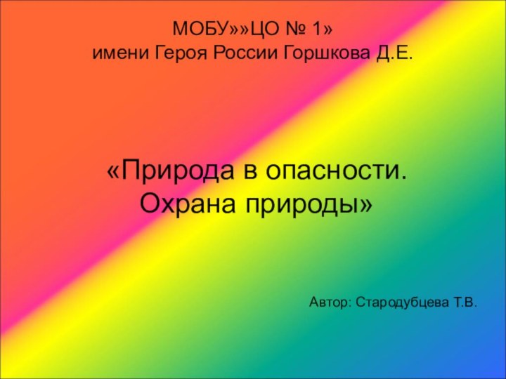 «Природа в опасности.  Охрана природы»Автор: Стародубцева Т.В.МОБУ»»ЦО № 1»имени Героя России Горшкова Д.Е.