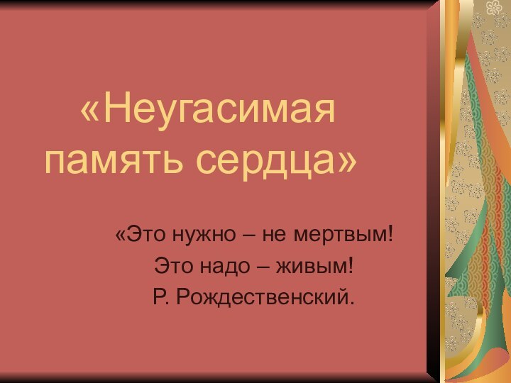 «Неугасимая память сердца»«Это нужно – не мертвым!Это надо – живым!Р. Рождественский.