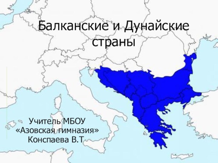 Балканские и Дунайские страныУчитель МБОУ «Азовская гимназия» Конспаева В.Т.