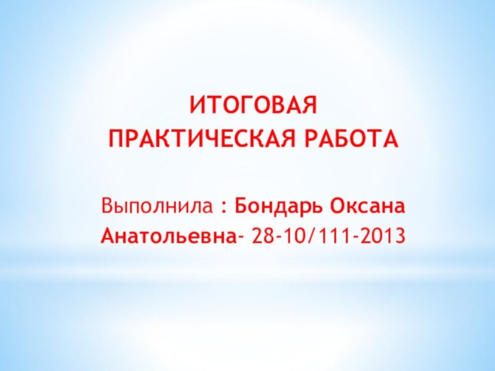 Итоговая практическая работа Выполнила : Бондарь Оксана Анатольевна- 28-10/111-2013 