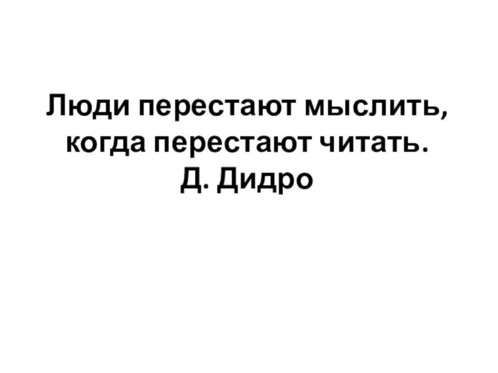 Люди перестают мыслить, когда перестают читать. Д. Дидро