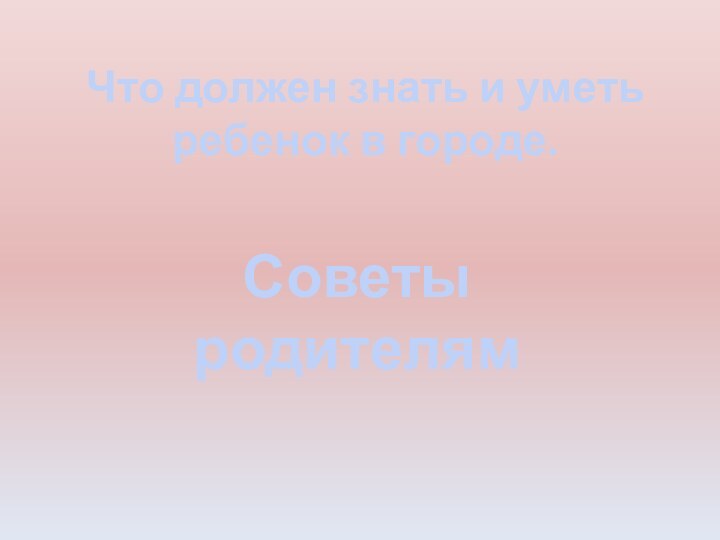 Что должен знать и уметь ребенок в городе.Советы родителям