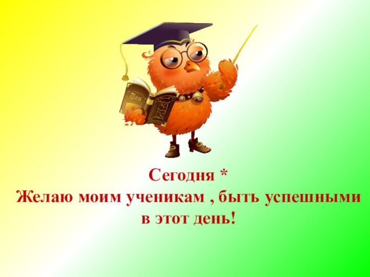 Сегодня * Желаю моим ученикам , быть успешными в этот день!