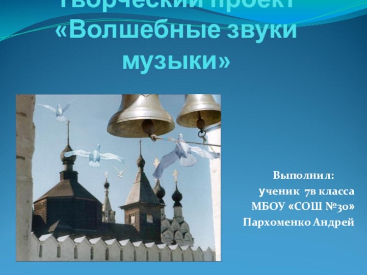 Творческий проект «Волшебные звуки музыки»      Выполнил:ученик 7в классаМБОУ «СОШ №30»Пархоменко Андрей