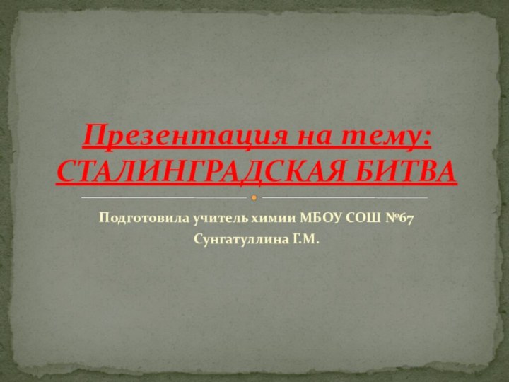 Подготовила учитель химии МБОУ СОШ №67 Сунгатуллина Г.М. Презентация на тему: СТАЛИНГРАДСКАЯ БИТВА