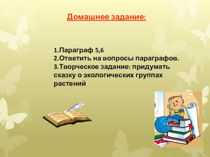 Домашнее задание:1.Параграф 5,62.Ответить на вопросы параграфов.3.Творческое задание: придумать сказку о экологических группах растений