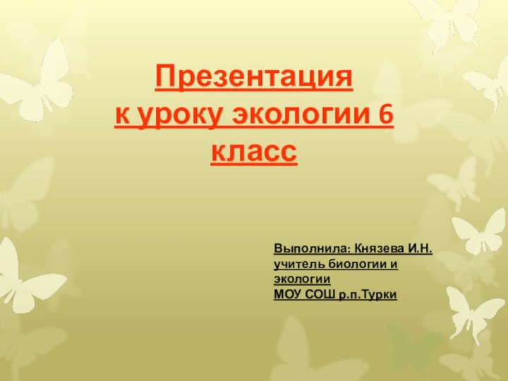 Презентация к уроку экологии 6 классВыполнила: Князева И.Н.учитель биологии и экологииМОУ СОШ р.п.Турки