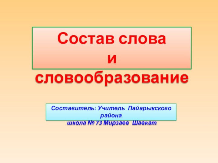 Состав слова и словообразование Составитель: Учитель Пайарыкского района школа № 73 Мирзаев Шавкат