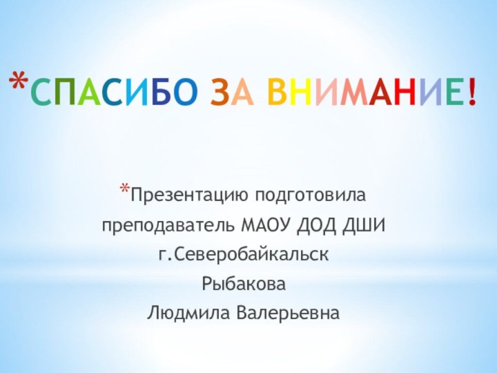 СПАСИБО ЗА ВНИМАНИЕ!Презентацию подготовилапреподаватель МАОУ ДОД ДШИг.СеверобайкальскРыбаковаЛюдмила Валерьевна