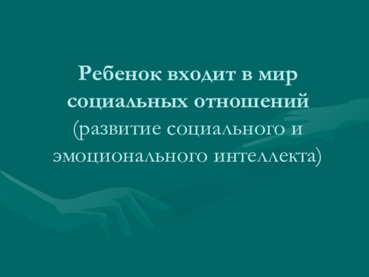 Ребенок входит в мир социальных отношений (развитие социального и эмоционального интеллекта)