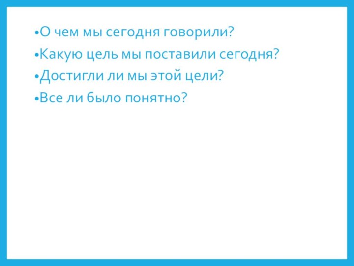 О чем мы сегодня говорили?Какую цель мы поставили сегодня?Достигли ли мы этой цели?Все ли было понятно?