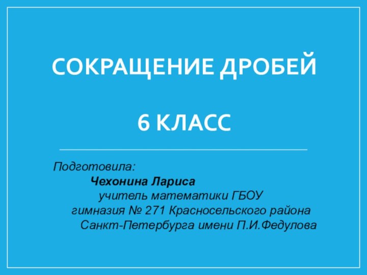 СОКРАЩЕНИЕ ДРОБЕЙ  6 классПодготовила: 		Чехонина Лариса 	    учитель