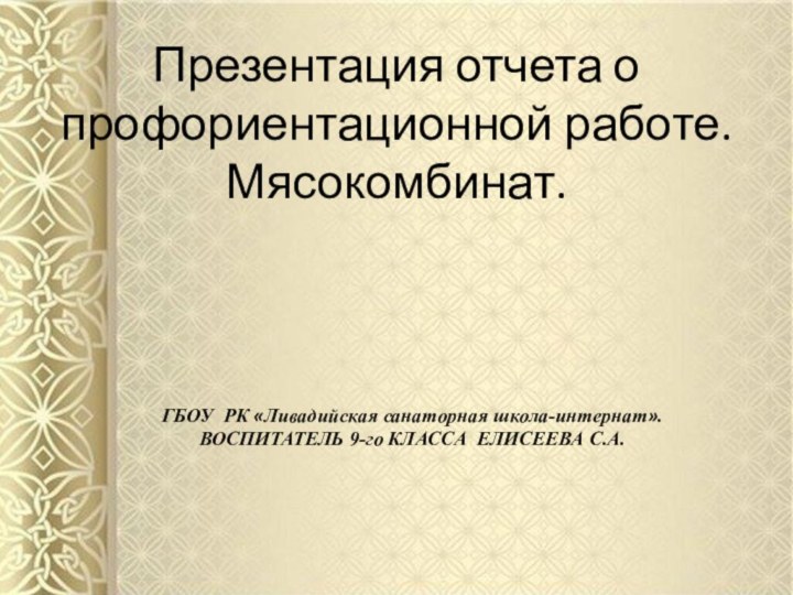 Презентация отчета о профориентационной работе. Мясокомбинат. ГБОУ РК «Ливадийская санаторная школа-интернат».ВОСПИТАТЕЛЬ 9-го КЛАССА ЕЛИСЕЕВА С.А.