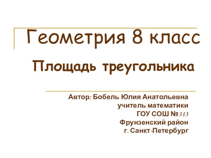 Геометрия 8 класс Площадь треугольникаАвтор: Бобель Юлия Анатольевнаучитель математикиГОУ СОШ №313Фрунзенский район г. Санкт-Петербург