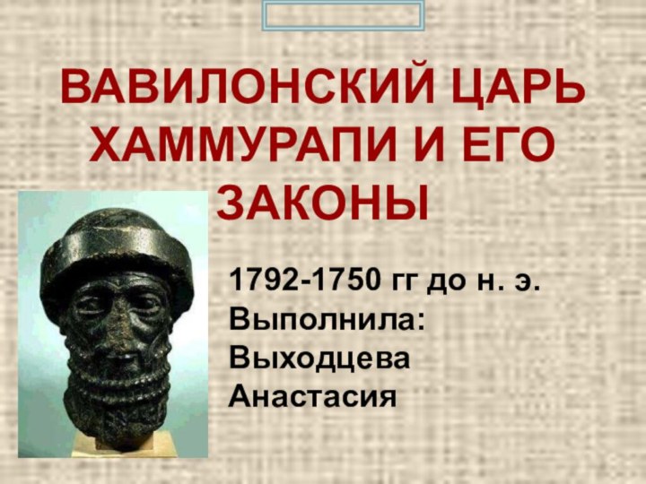 ВАВИЛОНСКИЙ ЦАРЬ ХАММУРАПИ И ЕГО ЗАКОНЫ1792-1750 гг до н. э.Выполнила: Выходцева Анастасия