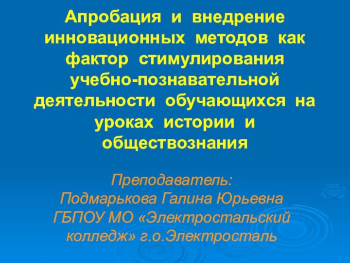 Преподаватель: Подмарькова Галина Юрьевна ГБПОУ МО «Электростальский колледж» г.о.ЭлектростальАпробация и внедрение инновационных