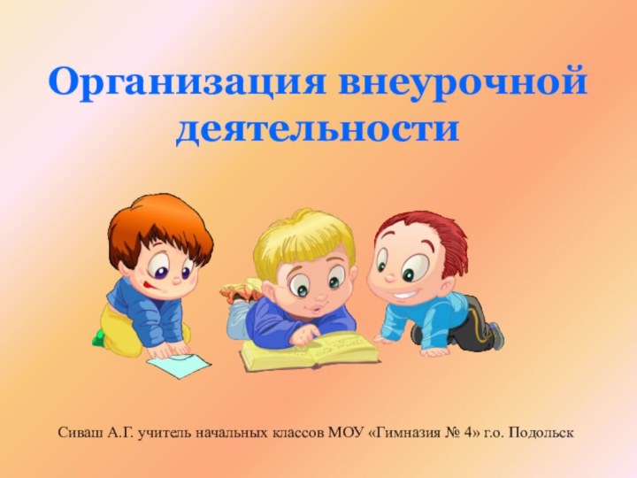 Организация внеурочной деятельности   Сиваш А.Г. учитель начальных классов МОУ «Гимназия № 4» г.о. Подольск