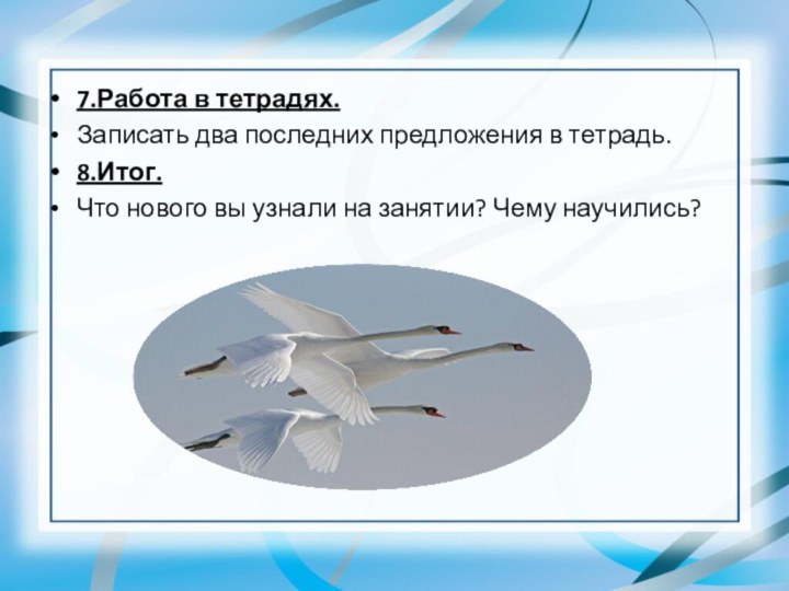 7.Работа в тетрадях. Записать два последних предложения в тетрадь.8.Итог. Что нового вы