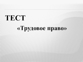 Презентация по праву для 11 кл.  Тест Трудовое право