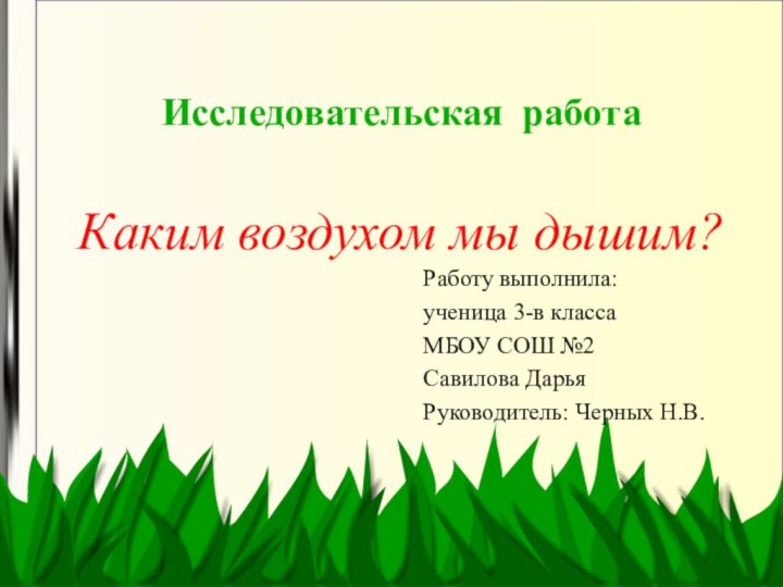 Исследовательская работаКаким воздухом мы дышим?Работу выполнила:ученица 3-в классаМБОУ СОШ №2Савилова ДарьяРуководитель: Черных Н.В.