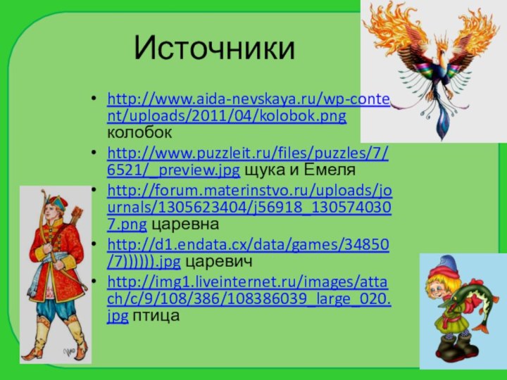 Источникиhttp://www.aida-nevskaya.ru/wp-content/uploads/2011/04/kolobok.png колобокhttp://www.puzzleit.ru/files/puzzles/7/6521/_preview.jpg щука и Емеляhttp://forum.materinstvo.ru/uploads/journals/1305623404/j56918_1305740307.png царевнаhttp://d1.endata.cx/data/games/34850/7)))))).jpg царевичhttp://img1.liveinternet.ru/images/attach/c/9/108/386/108386039_large_020.jpg птица