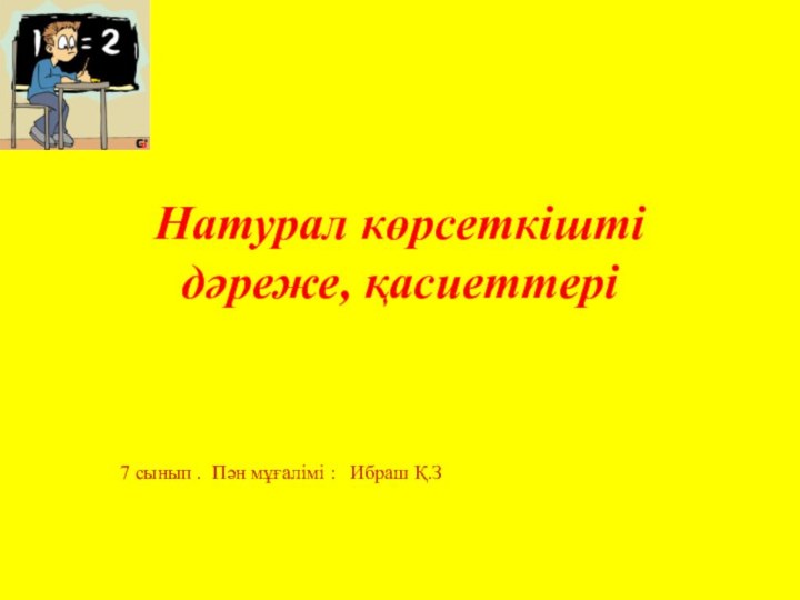 Натурал көрсеткішті дәреже, қасиеттері7 сынып . Пән мұғалімі :  Ибраш Қ.З