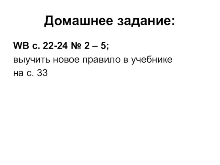 Домашнее задание:WB с. 22-24 № 2 – 5; выучить новое правило в учебнике на с. 33