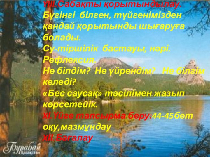 YIII.Сабақты қорытындылау. Бүгінгі білген, түйгенімізден қандай қорытынды шығаруға болады.Су-тіршілік бастауы, нәрі.Рефлексия.Не білдім?