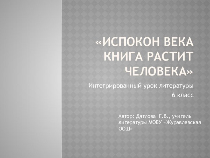 «Испокон века книга растит человека»Интегрированный урок литературы    6 классАвтор: