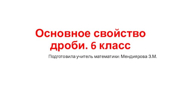 Основное свойство дроби. 6 классПодготовила учитель математики: Мендиярова З.М.