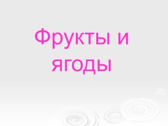 ПРЕЗЕНТАЦИЯ НА ТЕМУ :ФРУКТЫ И ЯГОДЫ