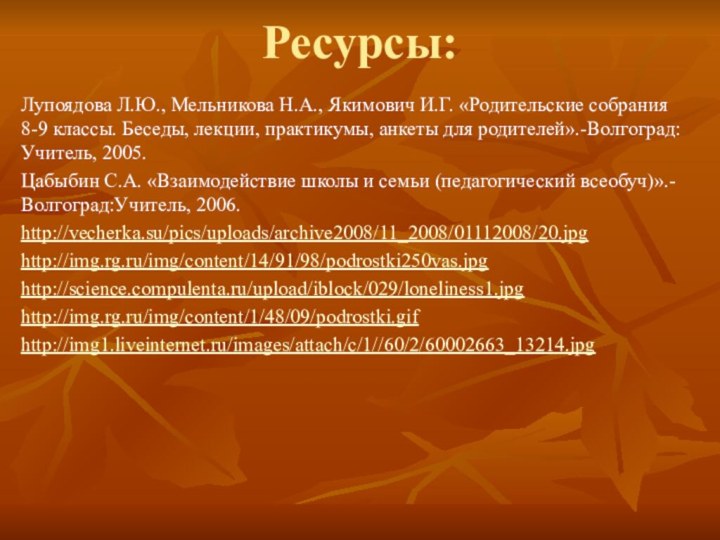 Ресурсы:Лупоядова Л.Ю., Мельникова Н.А., Якимович И.Г. «Родительские собрания 8-9 классы. Беседы, лекции,