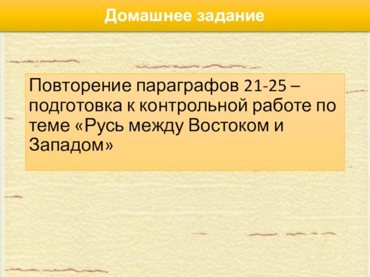 Домашнее заданиеПовторение параграфов 21-25 – подготовка к контрольной работе по теме «Русь между Востоком и Западом»