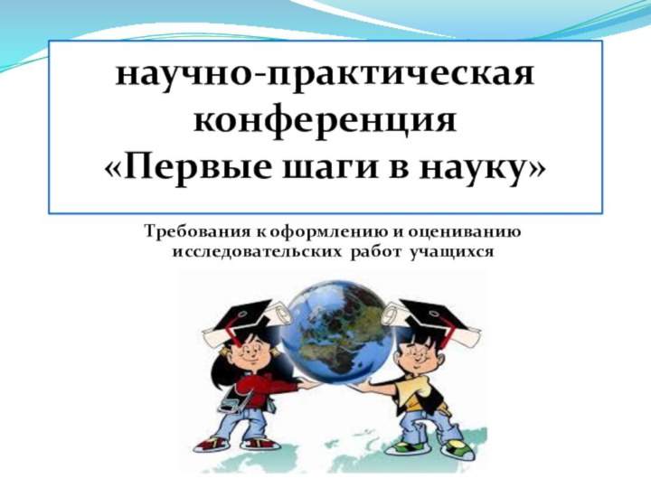 научно-практическая конференция «Первые шаги в науку» Требования к оформлению и оцениванию исследовательских работ учащихся