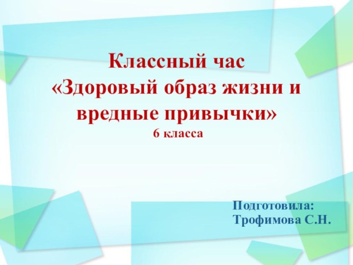 Классный час «Здоровый образ жизни и вредные привычки»  6 класса  Подготовила:  Трофимова С.Н.