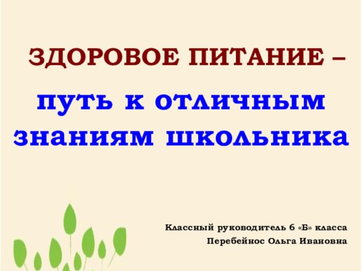 ЗДОРОВОЕ ПИТАНИЕ – путь к отличным знаниям школьникаКлассный руководитель 6 «Б» классаПеребейнос Ольга Ивановна