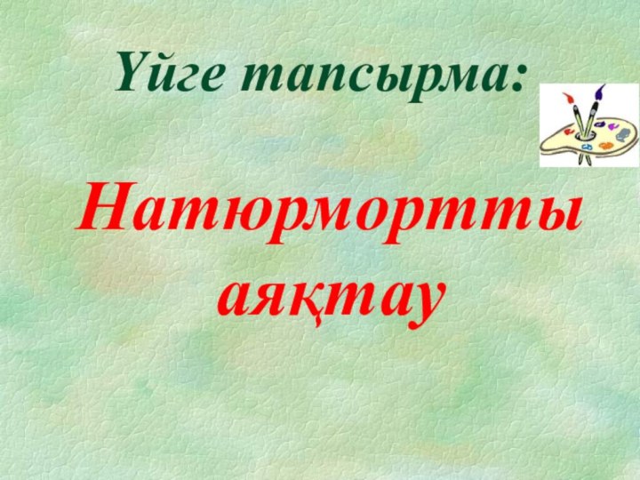 Үйге тапсырма:Натюрмортты аяқтау