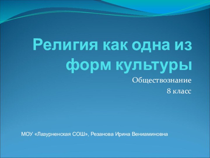 Религия как одна из форм культуры Обществознание8 классМОУ «Лазурненская СОШ», Резанова Ирина Вениаминовна