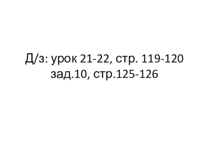 Д/з: урок 21-22, стр. 119-120 зад.10, стр.125-126